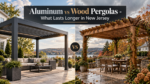Aluminum vs Wood Pergolas – What Lasts Longer in New Jersey